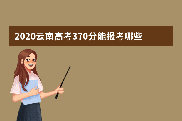 2020云南高考370分能报考哪些大学 附大学名单